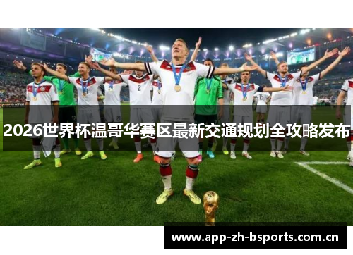 2026世界杯温哥华赛区最新交通规划全攻略发布 2026世界杯温哥华赛区最新交通规划全攻略发布