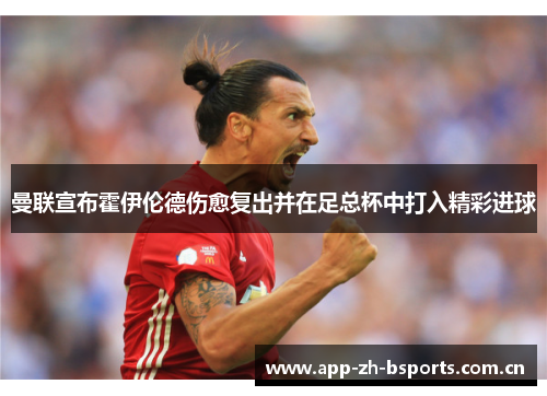 曼联宣布霍伊伦德伤愈复出并在足总杯中打入精彩进球