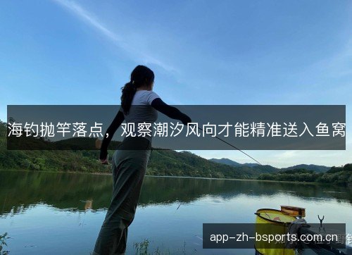 海钓抛竿落点，观察潮汐风向才能精准送入鱼窝