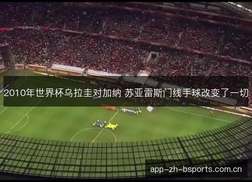 2010年世界杯乌拉圭对加纳 苏亚雷斯门线手球改变了一切